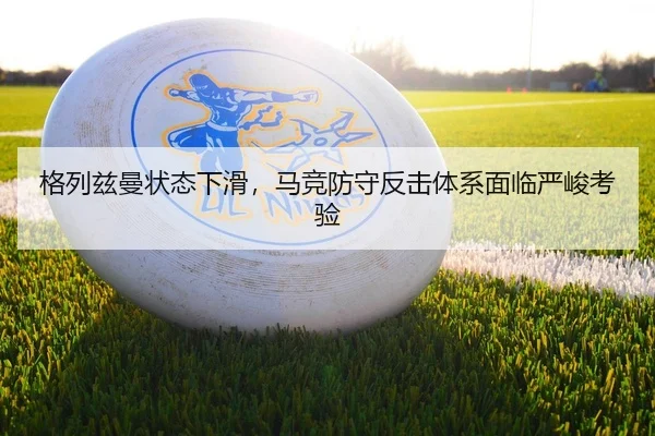 格列兹曼状态下滑，马竞防守反击体系面临严峻考验