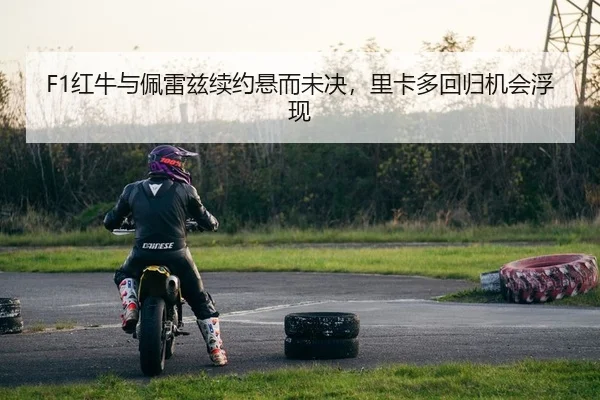 F1红牛与佩雷兹续约悬而未决，里卡多回归机会浮现
