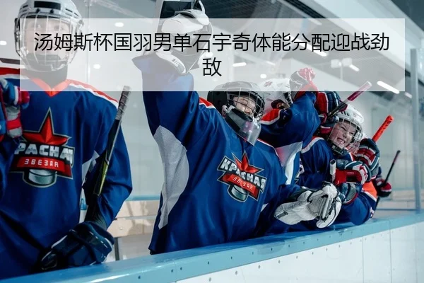 汤姆斯杯国羽男单石宇奇体能分配迎战劲敌